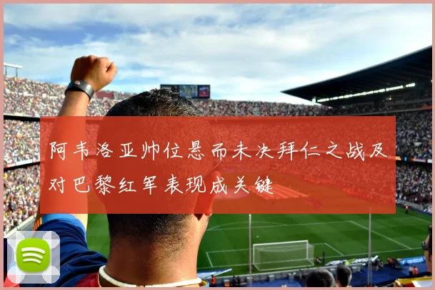 阿韦洛亚帅位悬而未决拜仁之战及对巴黎红军表现成关键