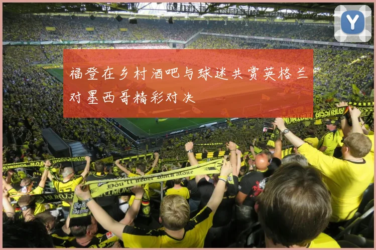 福登在乡村酒吧与球迷共赏英格兰对墨西哥精彩对决