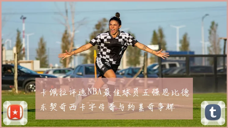卡佩拉评选NBA最佳球员五强恩比德东契奇西卡字母哥与约基奇争辉
