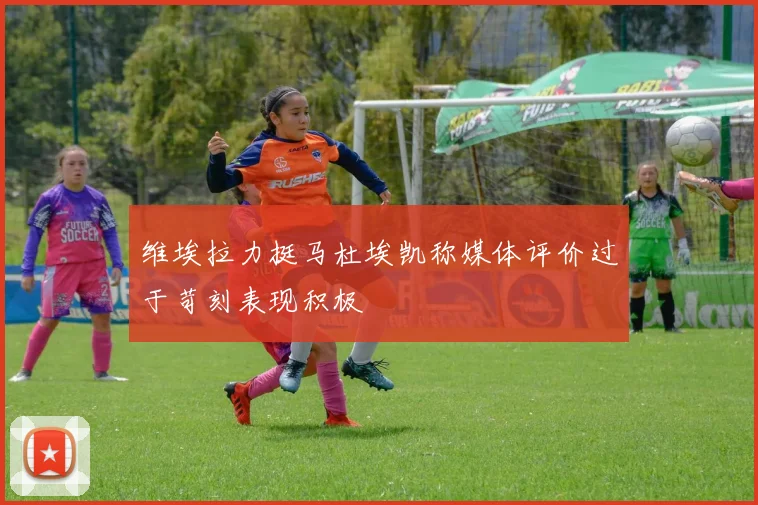 维埃拉力挺马杜埃凯称媒体评价过于苛刻表现积极