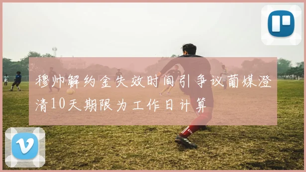 穆帅解约金失效时间引争议葡媒澄清10天期限为工作日计算