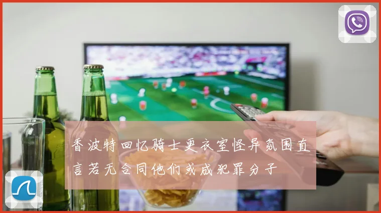 香波特回忆骑士更衣室怪异氛围直言若无合同他们或成犯罪分子