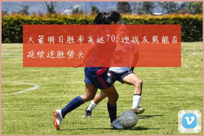 火箭明日胜率高达705迎战灰熊能否延续连胜势头