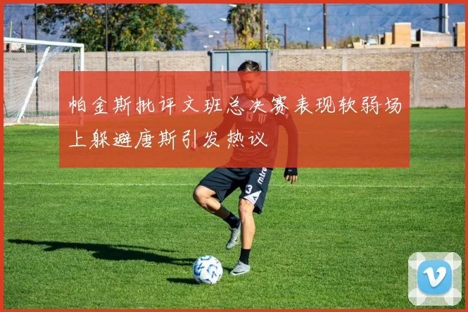 帕金斯批评文班总决赛表现软弱场上躲避唐斯引发热议