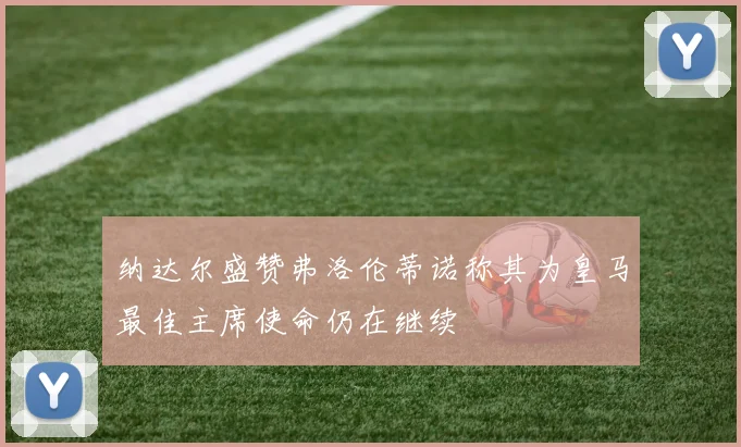 纳达尔盛赞弗洛伦蒂诺称其为皇马最佳主席使命仍在继续