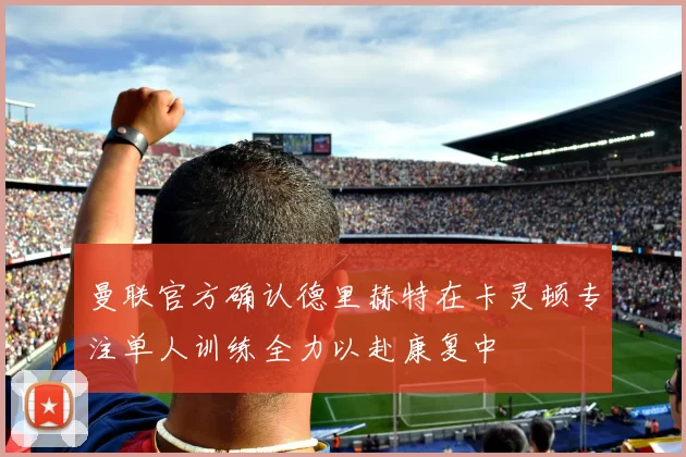 曼联官方确认德里赫特在卡灵顿专注单人训练全力以赴康复中