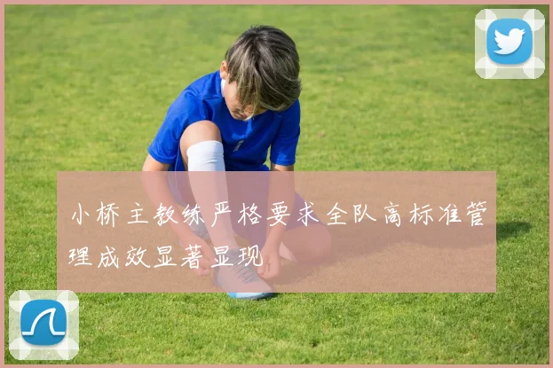 小桥主教练严格要求全队高标准管理成效显著显现