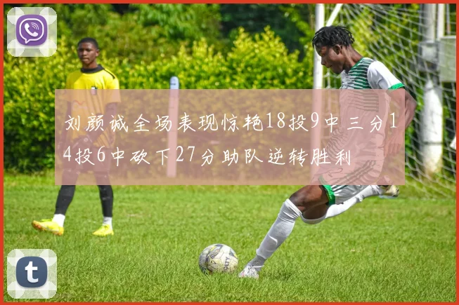 刘颜诚全场表现惊艳18投9中三分14投6中砍下27分助队逆转胜利