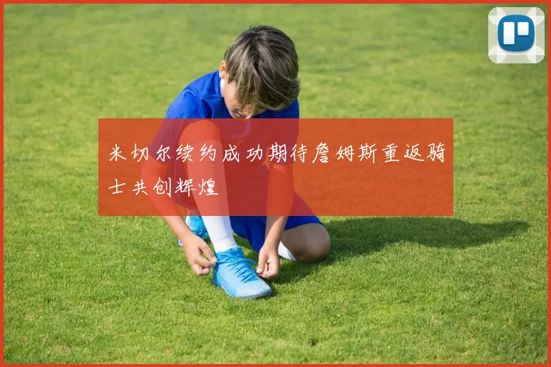 米切尔续约成功期待詹姆斯重返骑士共创辉煌