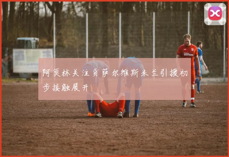 阿莫林关注贡萨尔维斯米兰引援初步接触展开