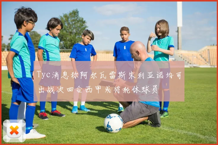 Tyc消息称阿尔瓦雷斯朱利亚诺均可出战次回合西甲或将轮休球员