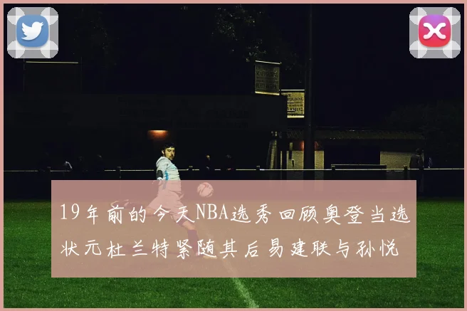 19年前的今天NBA选秀回顾奥登当选状元杜兰特紧随其后易建联与孙悦同场竞技