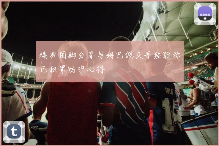 瑞典国脚分享与姆巴佩交手经验称已积累防守心得