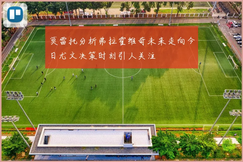 莫雷托分析弗拉霍维奇未来走向今日尤文决策时刻引人关注