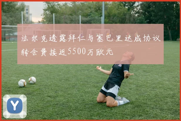 法尔克透露拜仁与塞巴里达成协议转会费接近5500万欧元