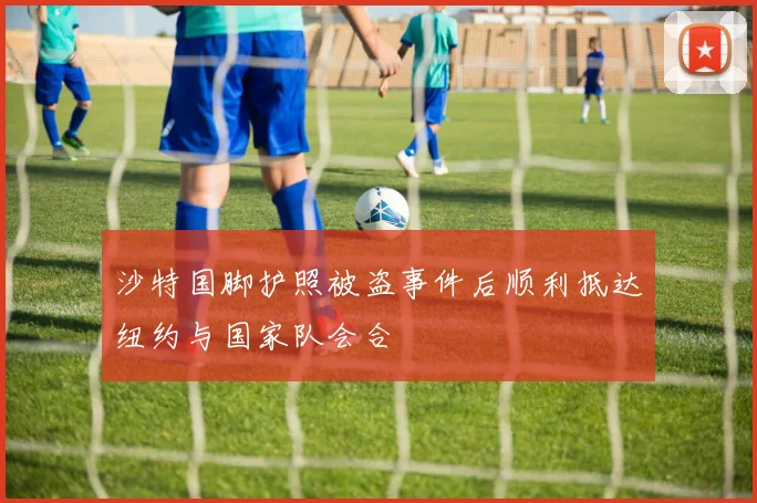 沙特国脚护照被盗事件后顺利抵达纽约与国家队会合