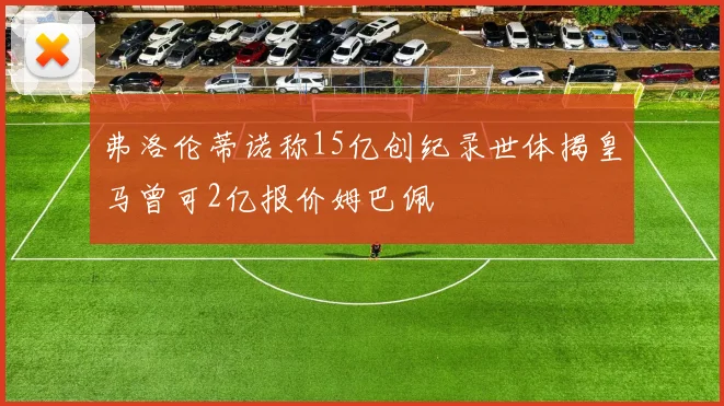 弗洛伦蒂诺称15亿创纪录世体揭皇马曾可2亿报价姆巴佩