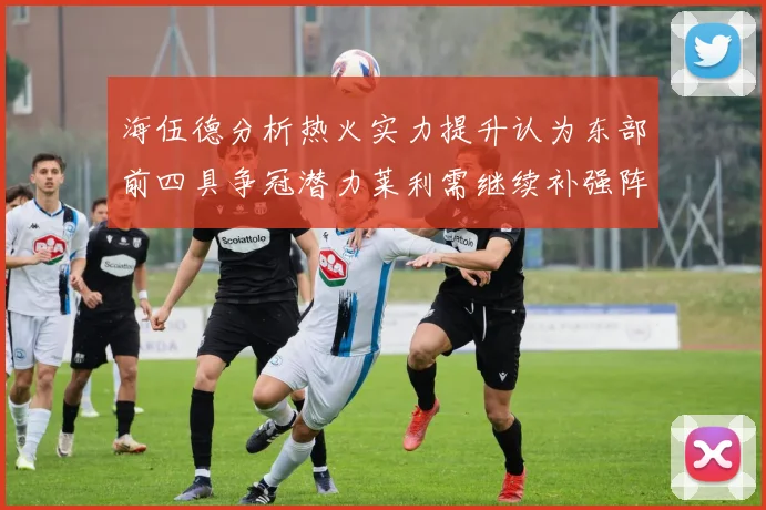 海伍德分析热火实力提升认为东部前四具争冠潜力莱利需继续补强阵容