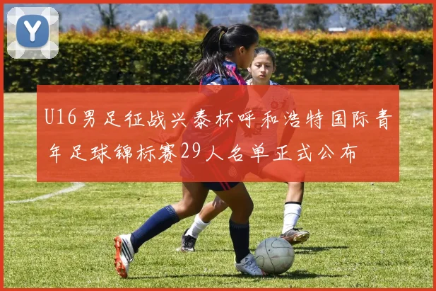 U16男足征战兴泰杯呼和浩特国际青年足球锦标赛29人名单正式公布