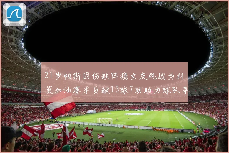 21岁帕斯因伤缺阵携女友观战为科莫加油赛季贡献13球7助助力球队争胜