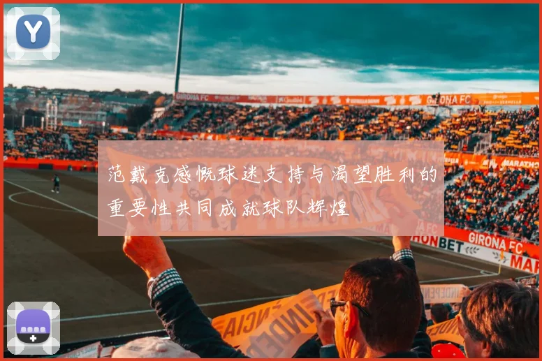 范戴克感慨球迷支持与渴望胜利的重要性共同成就球队辉煌