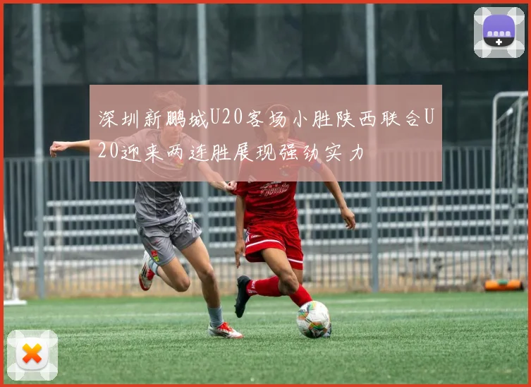 深圳新鹏城U20客场小胜陕西联合U20迎来两连胜展现强劲实力