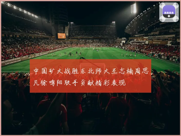 中国矿大战胜东北师大王志楠周思凡徐鸣阳联手贡献精彩表现