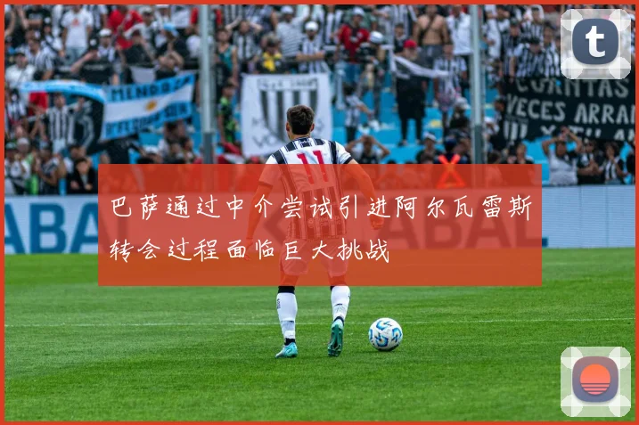 巴萨通过中介尝试引进阿尔瓦雷斯转会过程面临巨大挑战